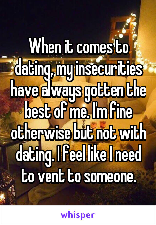 When it comes to dating, my insecurities have always gotten the best of me. I'm fine otherwise but not with dating. I feel like I need to vent to someone.
