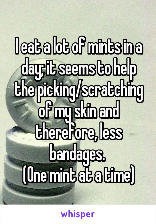 I eat a lot of mints in a day; it seems to help the picking/scratching of my skin and therefore, less bandages. 
(One mint at a time)