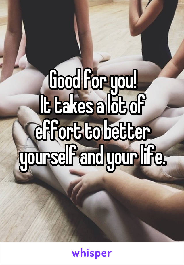 Good for you!
It takes a lot of effort to better yourself and your life.
