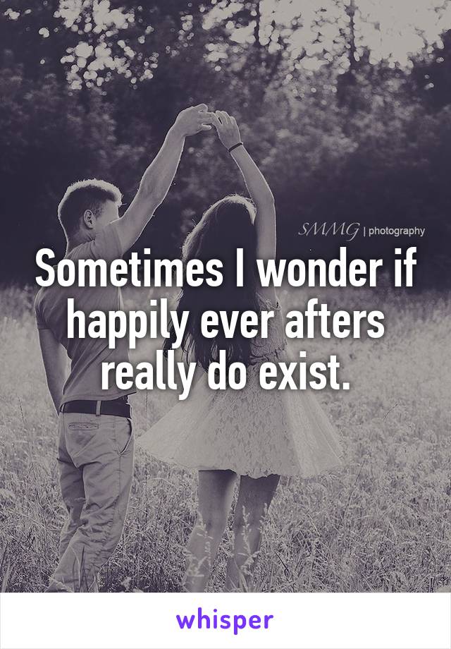 Sometimes I wonder if happily ever afters really do exist.