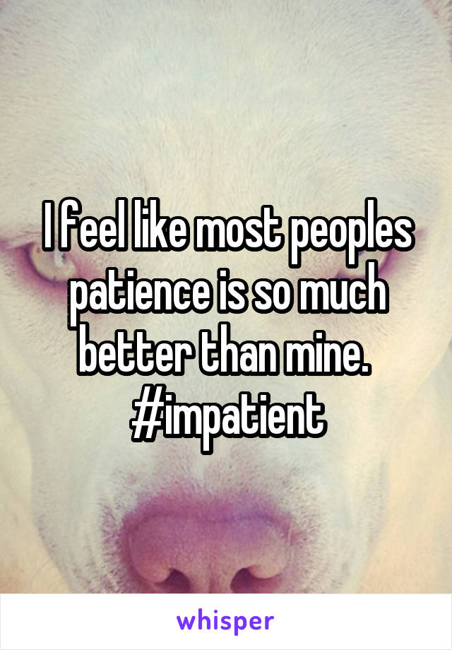 I feel like most peoples patience is so much better than mine. 
#impatient