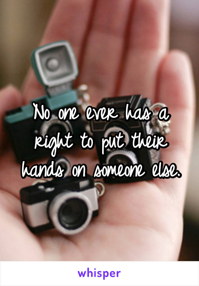No one ever has a right to put their hands on someone else.