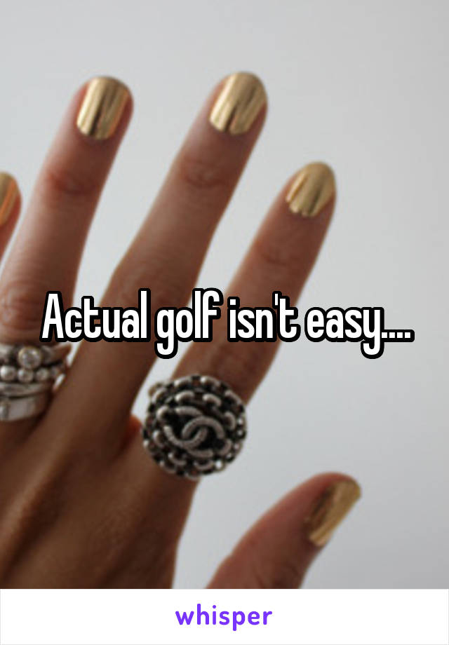 Actual golf isn't easy....