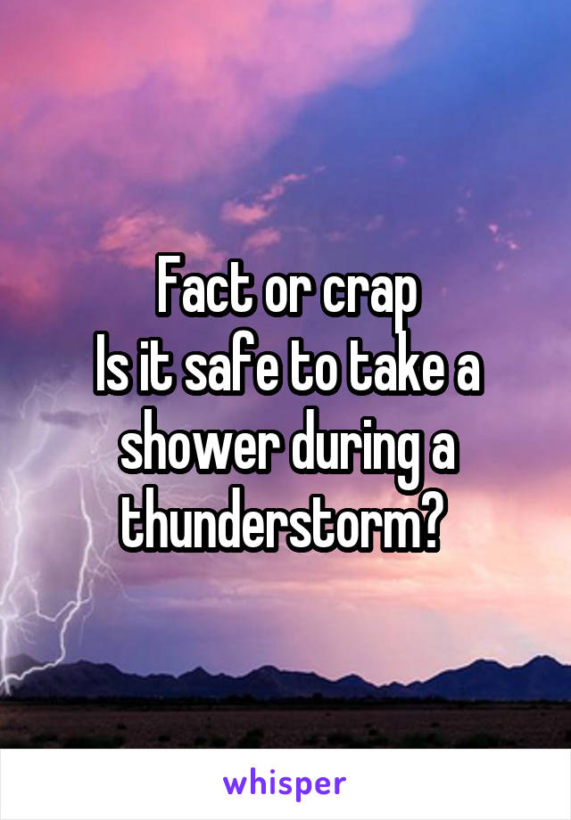 Fact or crap
Is it safe to take a shower during a thunderstorm? 