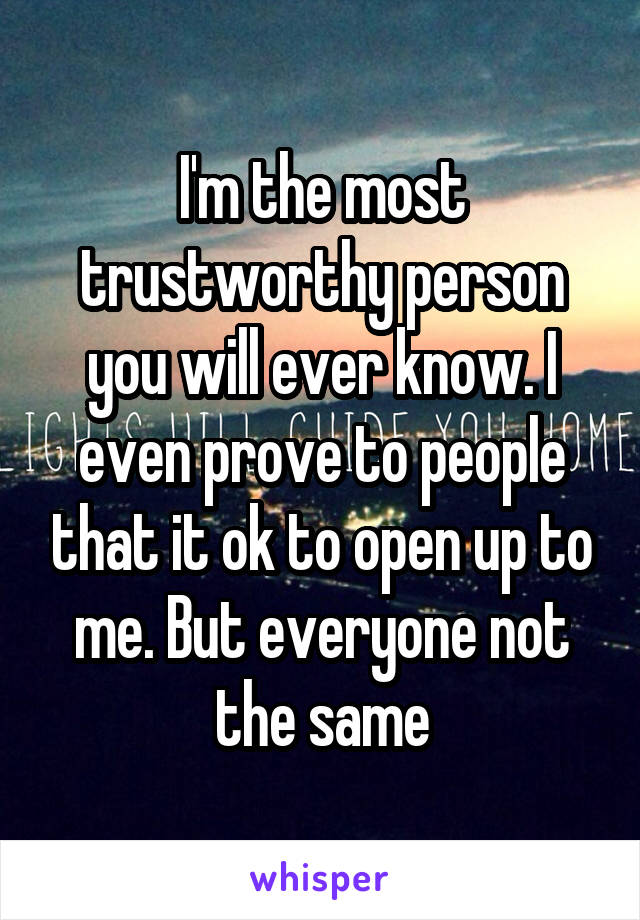 I'm the most trustworthy person you will ever know. I even prove to people that it ok to open up to me. But everyone not the same