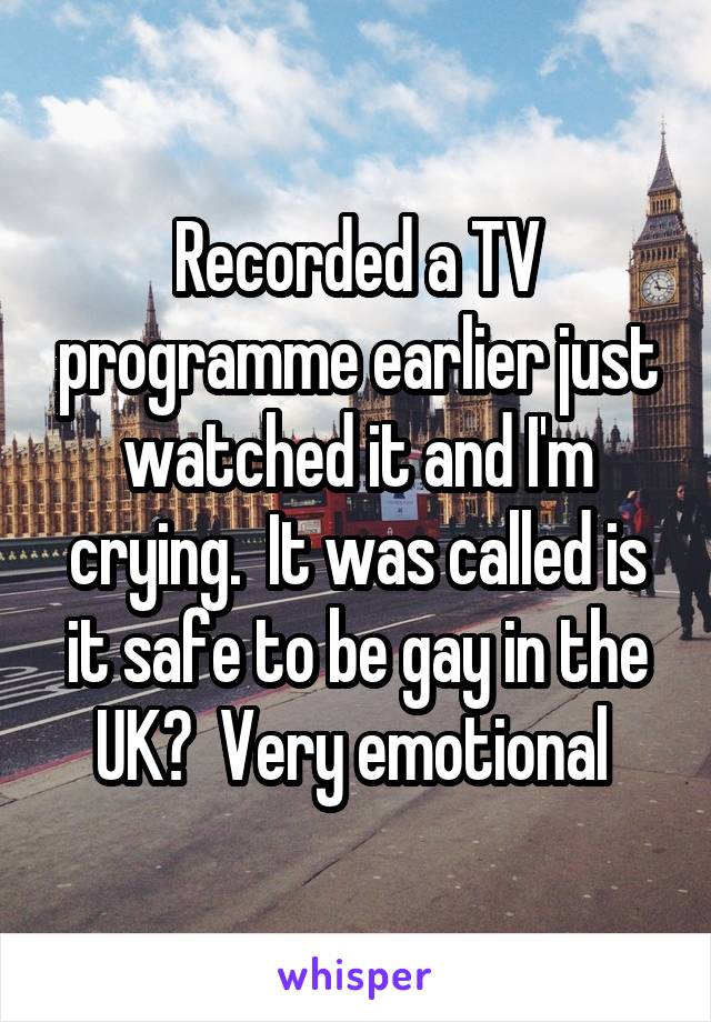 Recorded a TV programme earlier just watched it and I'm crying.  It was called is it safe to be gay in the UK?  Very emotional 