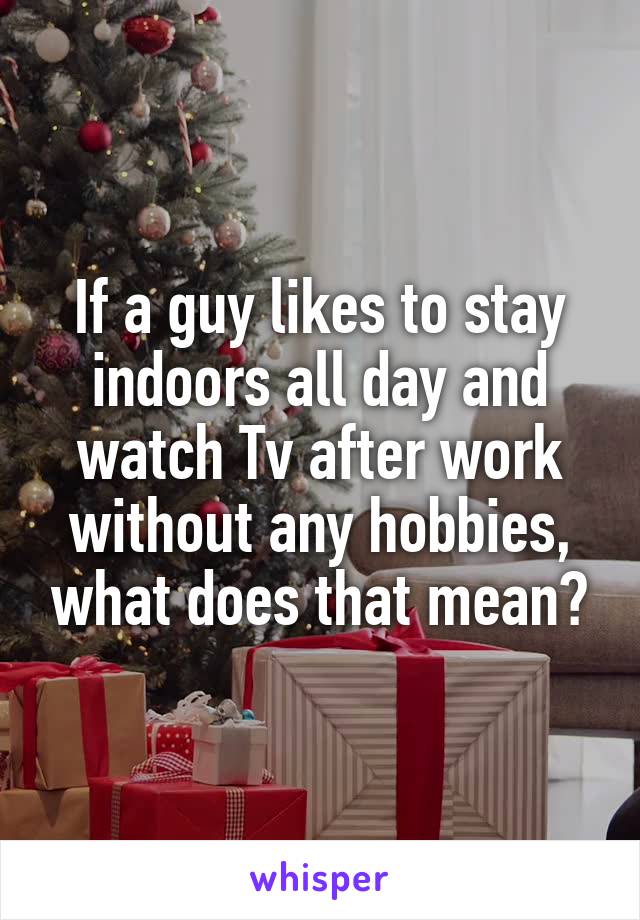 If a guy likes to stay indoors all day and watch Tv after work without any hobbies, what does that mean?