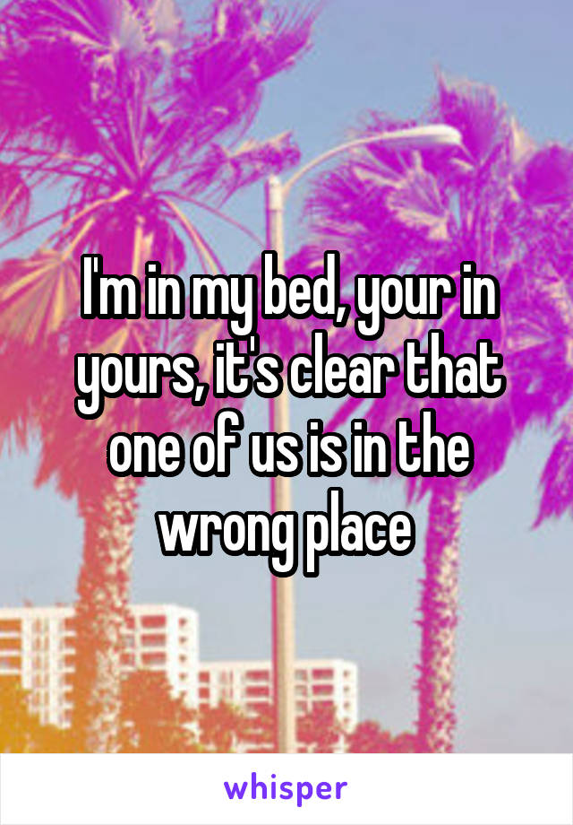 I'm in my bed, your in yours, it's clear that one of us is in the wrong place 