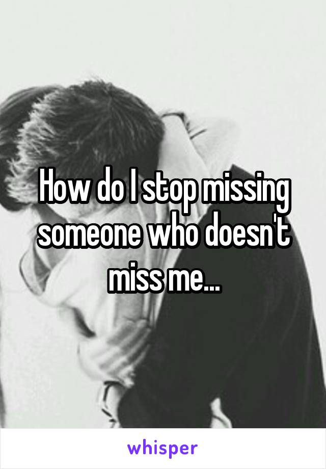 How do I stop missing someone who doesn't miss me...