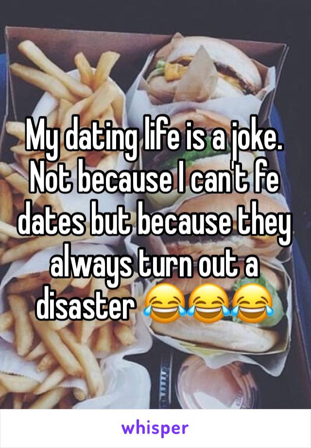 My dating life is a joke. Not because I can't fe dates but because they always turn out a disaster 😂😂😂