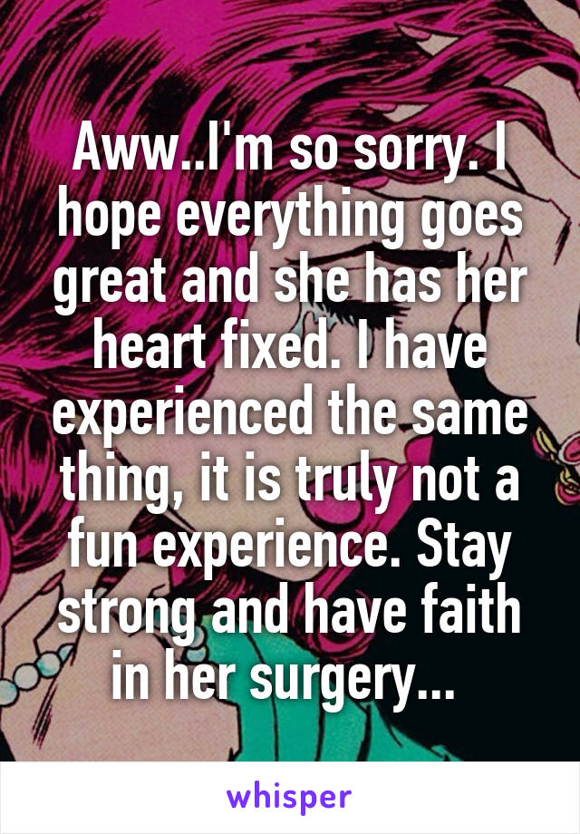 Aww..I'm so sorry. I hope everything goes great and she has her heart fixed. I have experienced the same thing, it is truly not a fun experience. Stay strong and have faith in her surgery... 