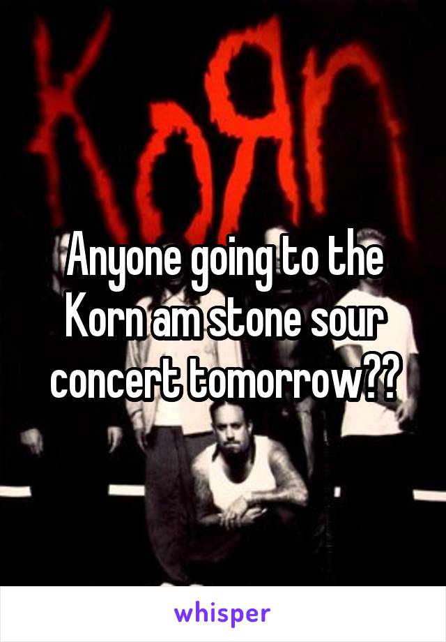 Anyone going to the Korn am stone sour concert tomorrow??