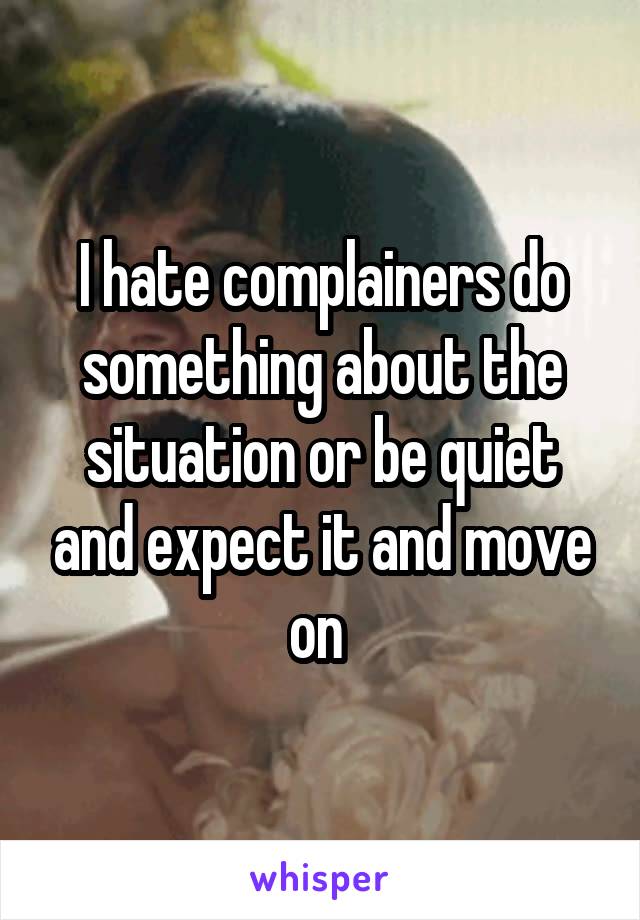 I hate complainers do something about the situation or be quiet and expect it and move on 