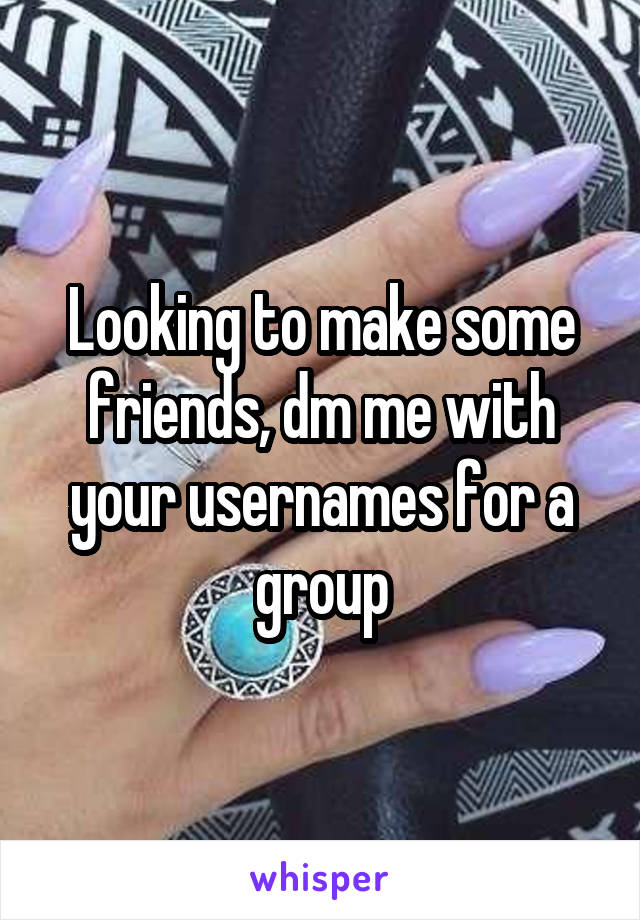 Looking to make some friends, dm me with your usernames for a group