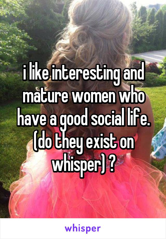 i like interesting and mature women who have a good social life.
(do they exist on whisper) ?