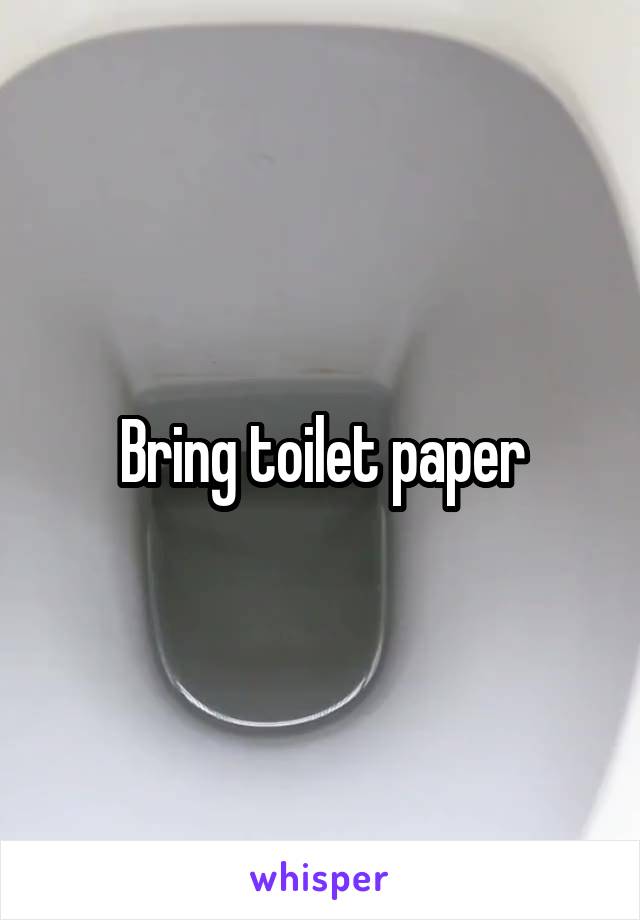 Bring toilet paper
