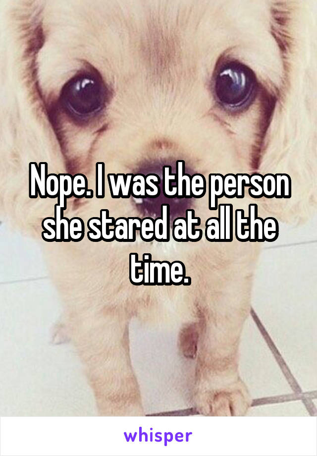 Nope. I was the person she stared at all the time.