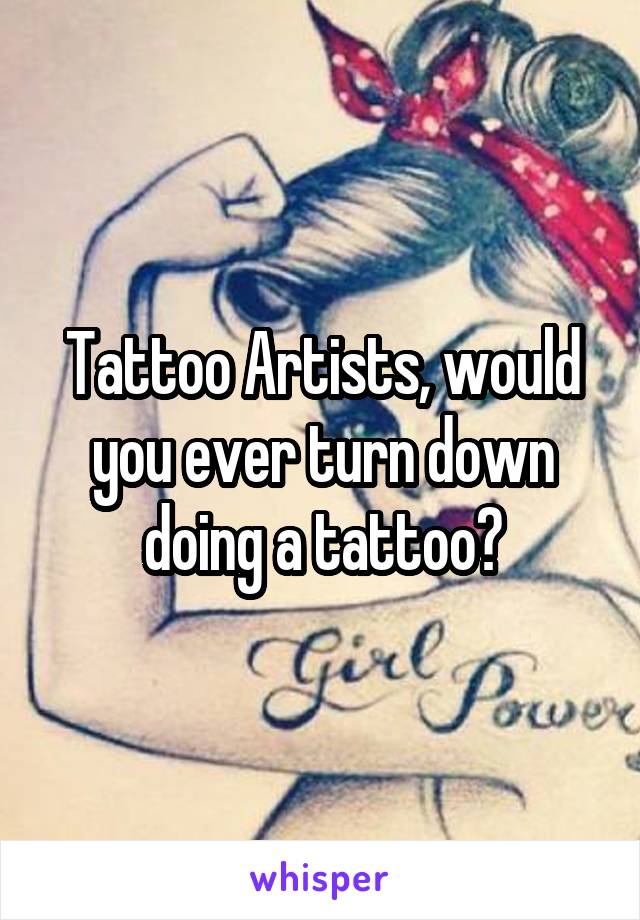 Tattoo Artists, would you ever turn down doing a tattoo?