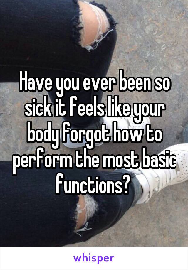 Have you ever been so sick it feels like your body forgot how to perform the most basic functions? 