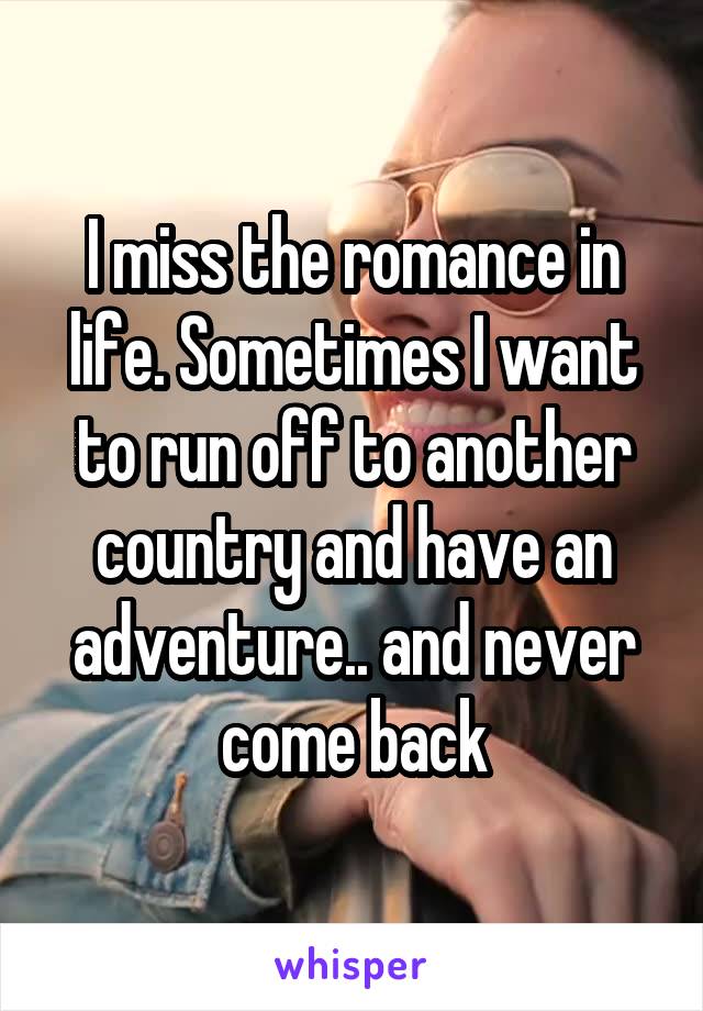 I miss the romance in life. Sometimes I want to run off to another country and have an adventure.. and never come back
