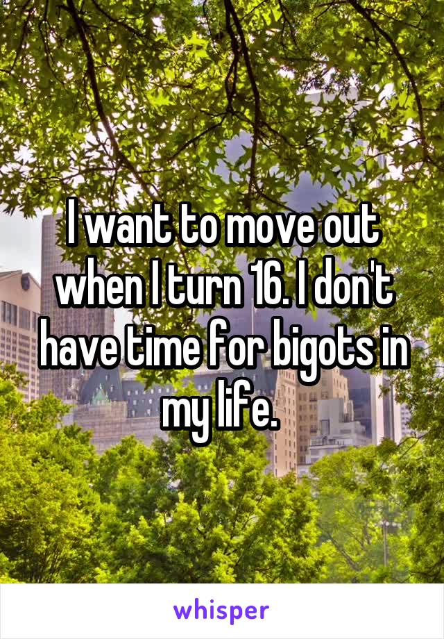I want to move out when I turn 16. I don't have time for bigots in my life. 