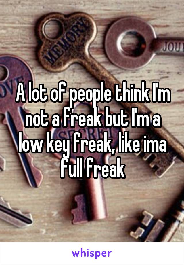 A lot of people think I'm not a freak but I'm a low key freak, like ima full freak