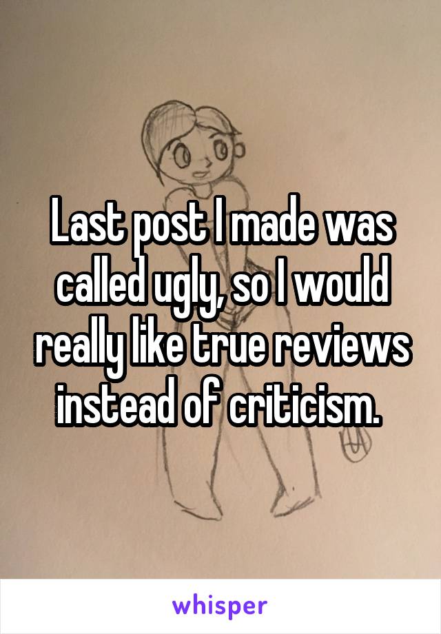 Last post I made was called ugly, so I would really like true reviews instead of criticism. 