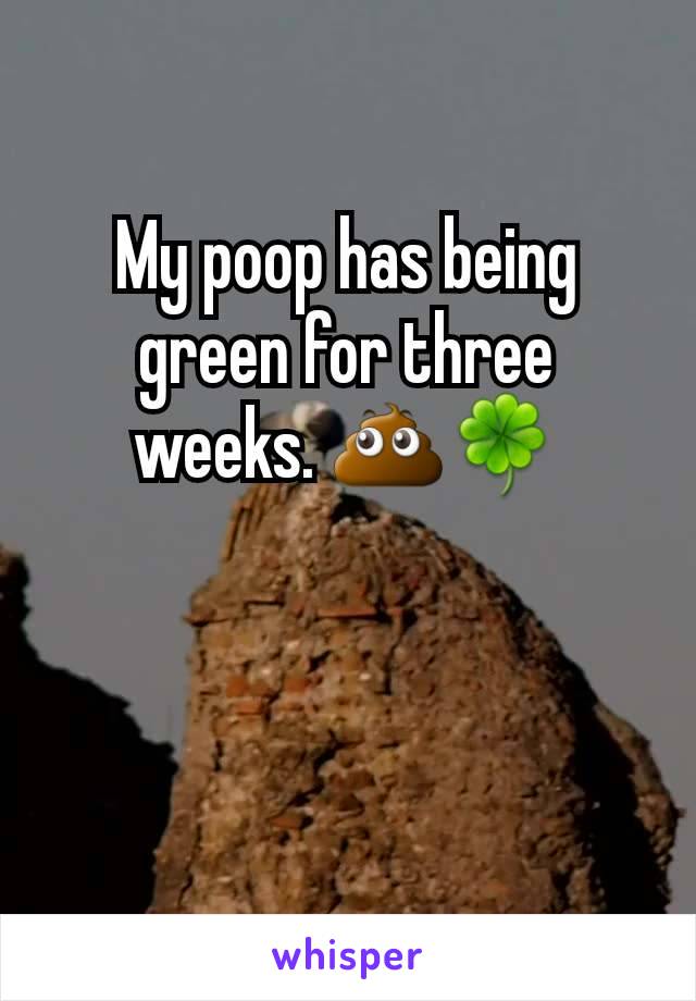 My poop has being green for three weeks. 💩🍀