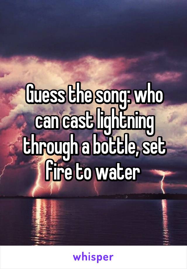 Guess the song: who can cast lightning through a bottle, set fire to water 