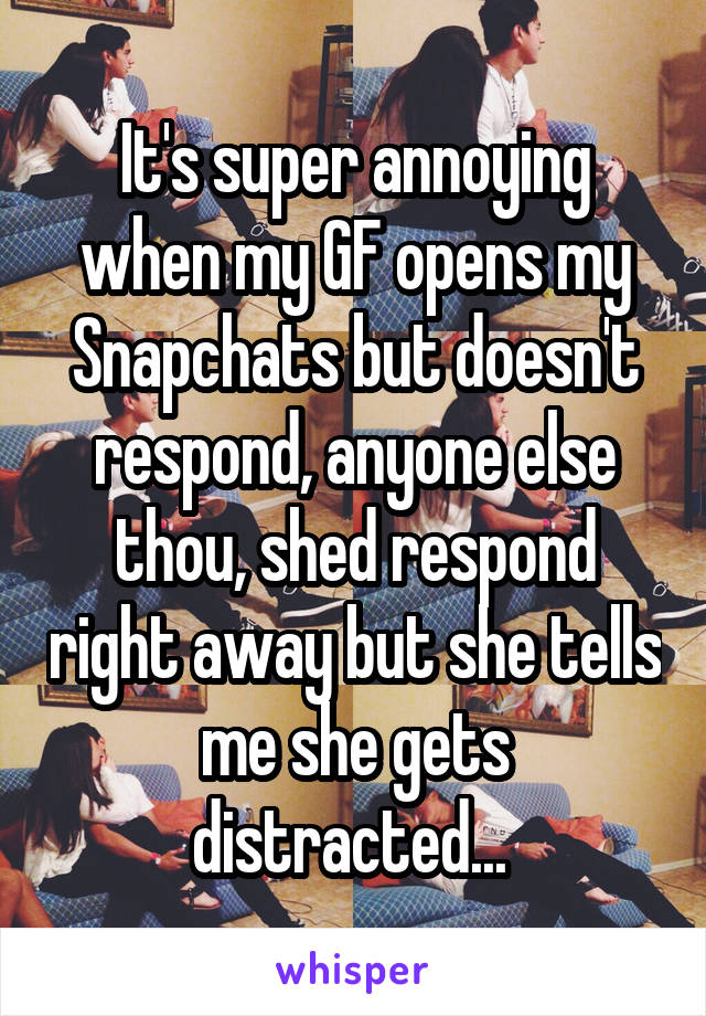 It's super annoying when my GF opens my Snapchats but doesn't respond, anyone else thou, shed respond right away but she tells me she gets distracted... 