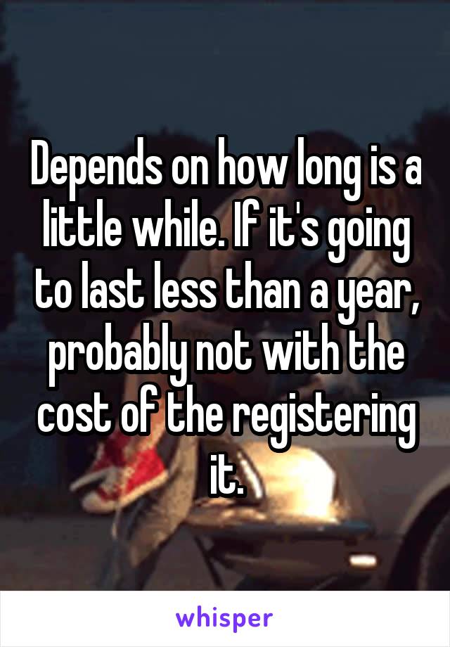 Depends on how long is a little while. If it's going to last less than a year, probably not with the cost of the registering it.