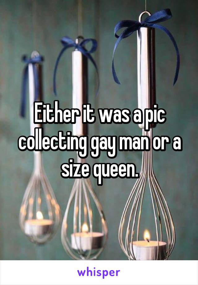 Either it was a pic collecting gay man or a size queen.