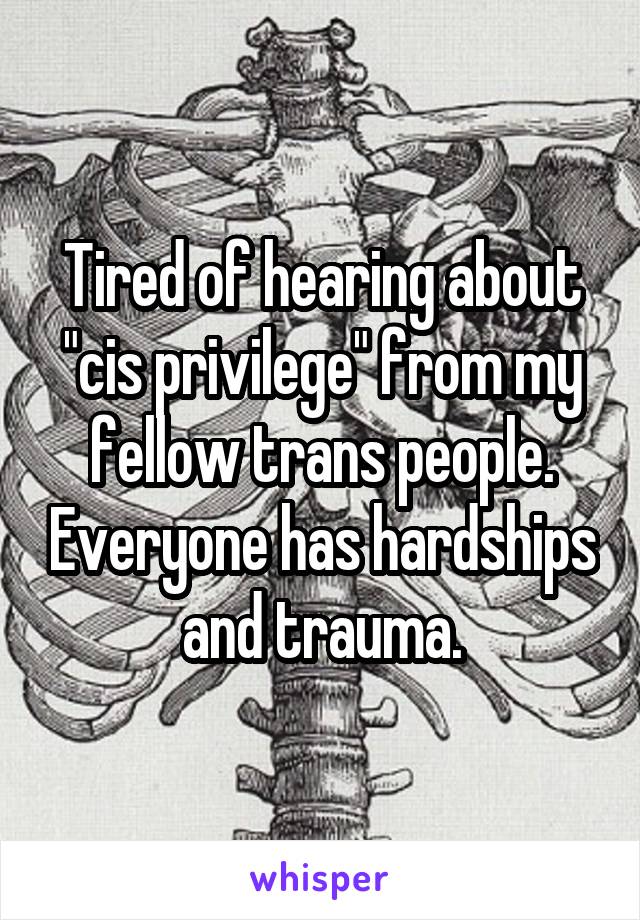 Tired of hearing about "cis privilege" from my fellow trans people. Everyone has hardships and trauma.
