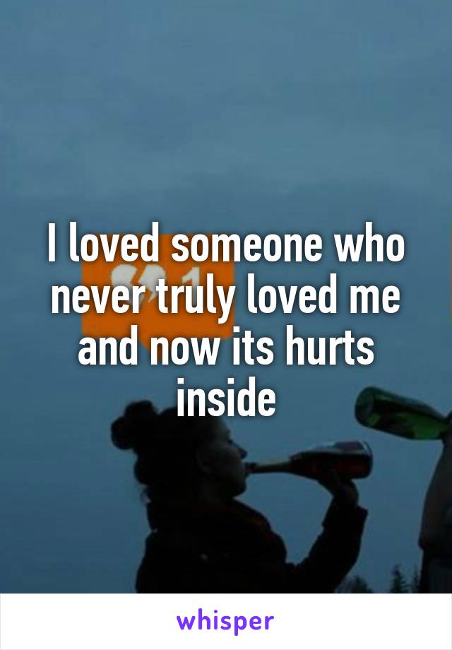 I loved someone who never truly loved me and now its hurts inside