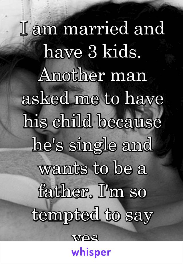 I am married and have 3 kids. Another man asked me to have his child because he's single and wants to be a father. I'm so tempted to say yes...