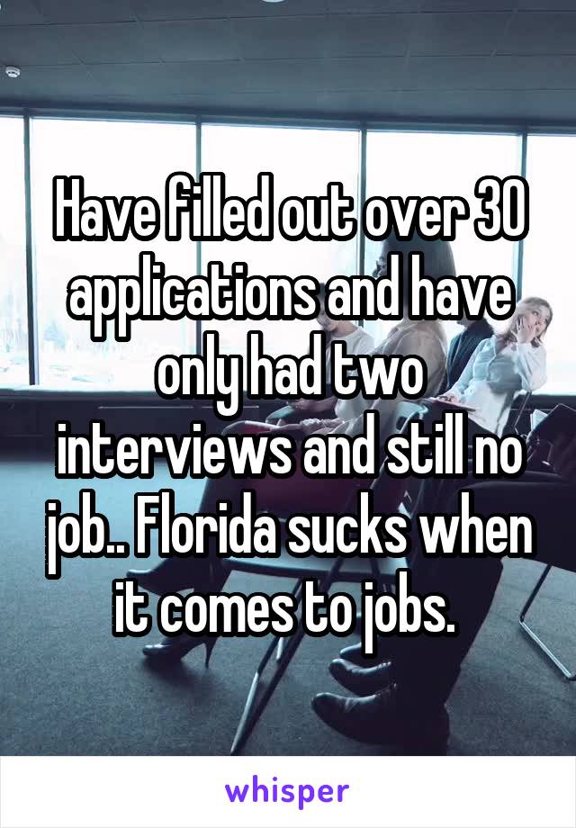 Have filled out over 30 applications and have only had two interviews and still no job.. Florida sucks when it comes to jobs. 