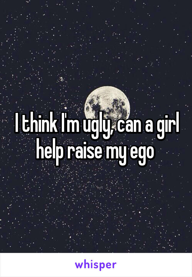 I think I'm ugly, can a girl help raise my ego 