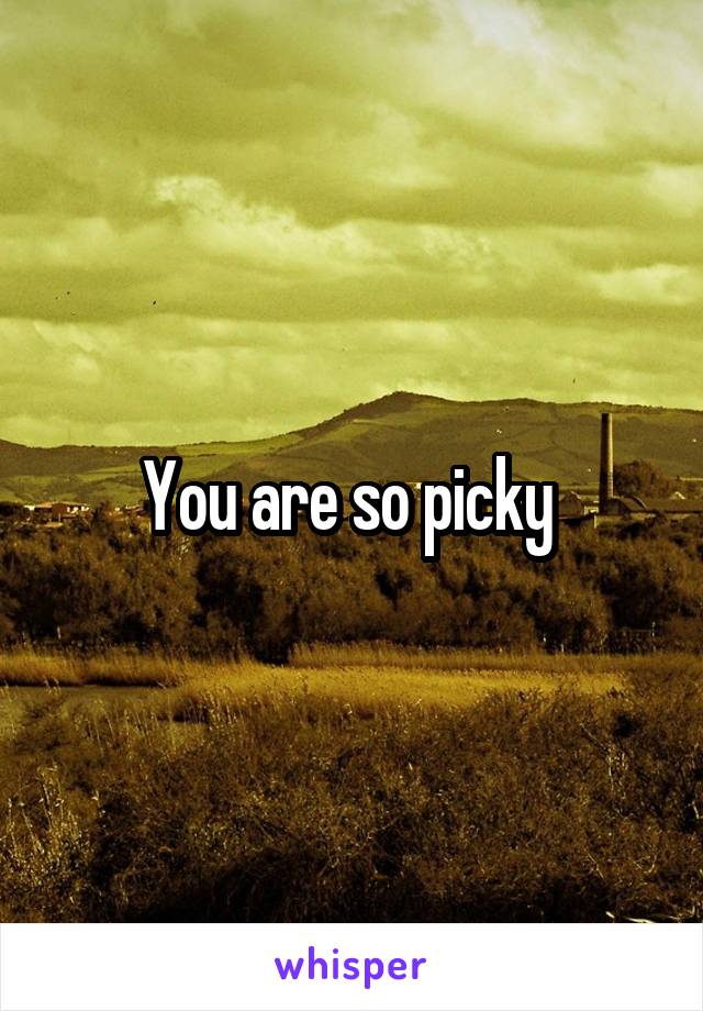 You are so picky 