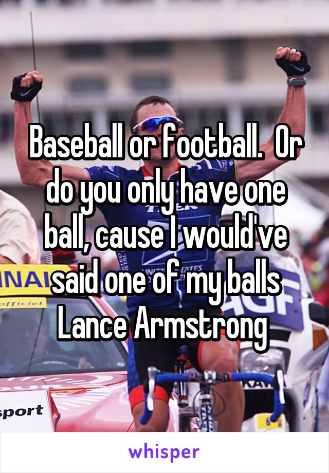 Baseball or football.  Or do you only have one ball, cause I would've said one of my balls Lance Armstrong 