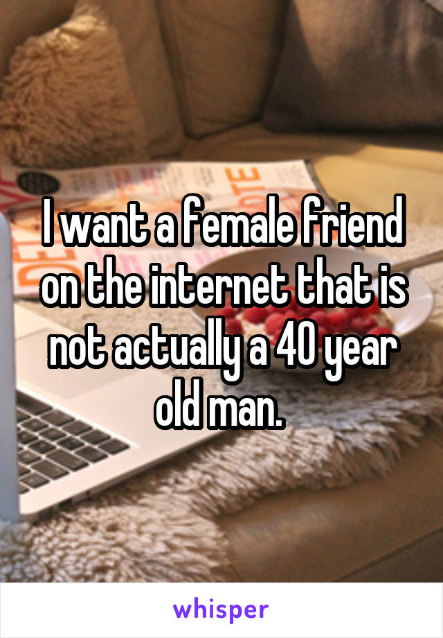 I want a female friend on the internet that is not actually a 40 year old man. 