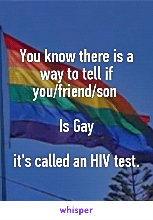 You know there is a way to tell if you/friend/son 

Is Gay

it's called an HIV test.