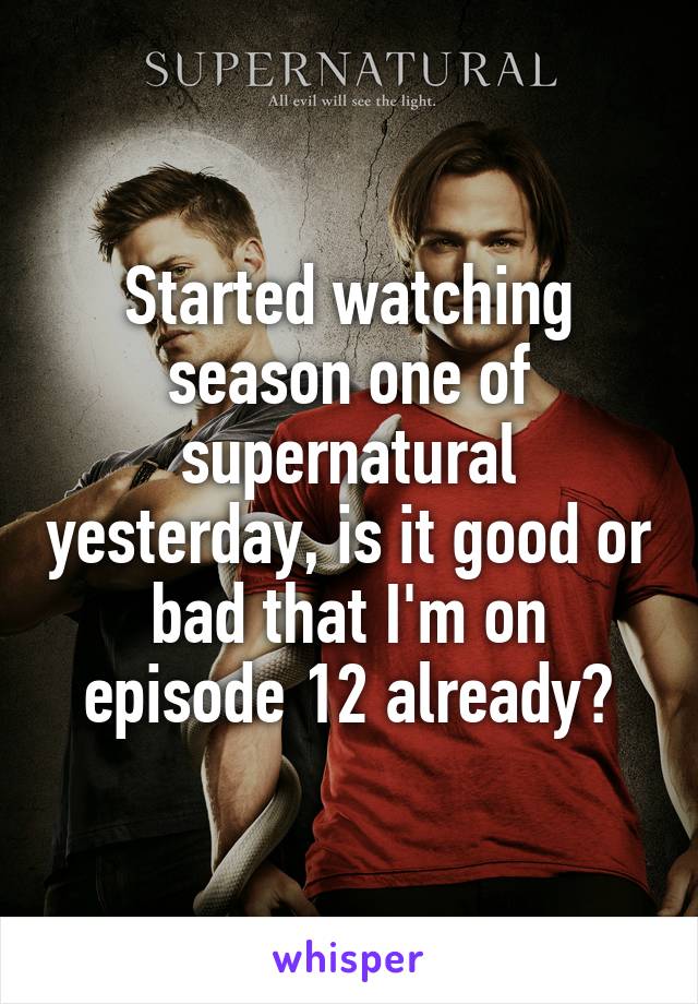 Started watching season one of supernatural yesterday, is it good or bad that I'm on episode 12 already?