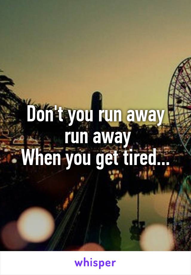 Don't you run away
 run away
When you get tired...