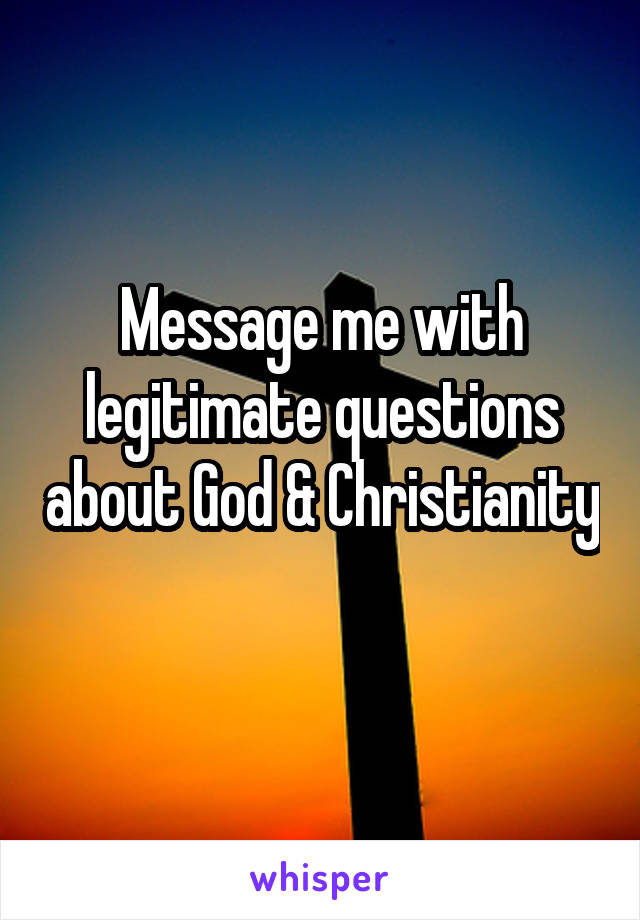 Message me with legitimate questions about God & Christianity 