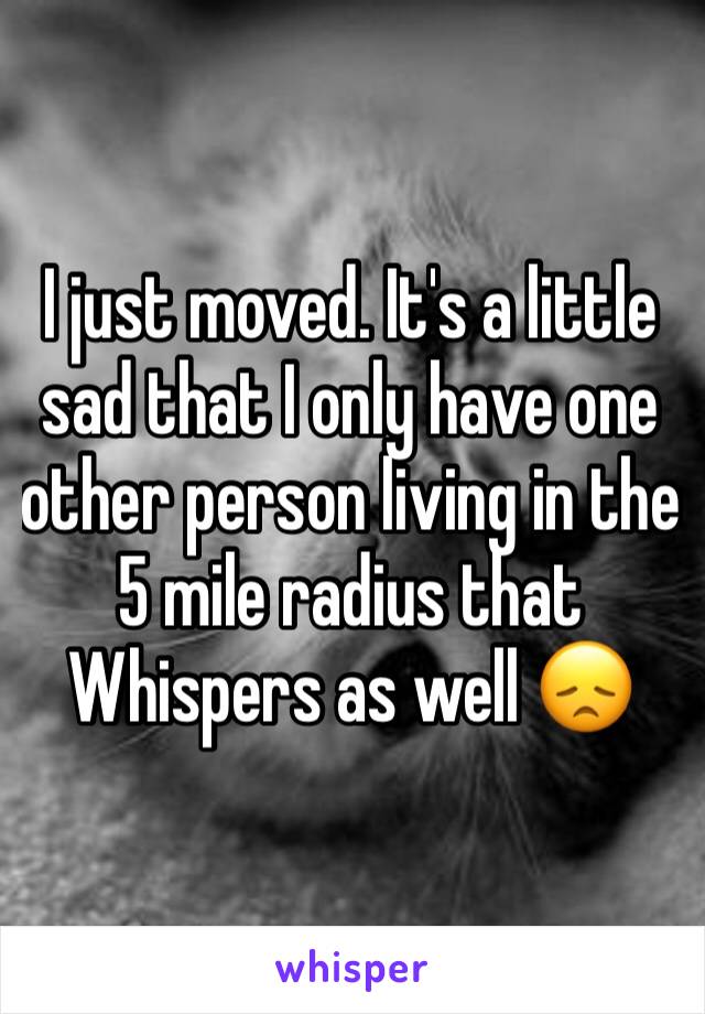 I just moved. It's a little sad that I only have one other person living in the 5 mile radius that Whispers as well 😞