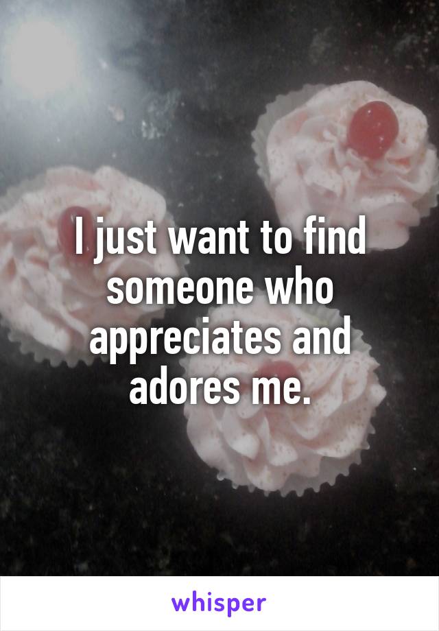 I just want to find someone who appreciates and adores me.