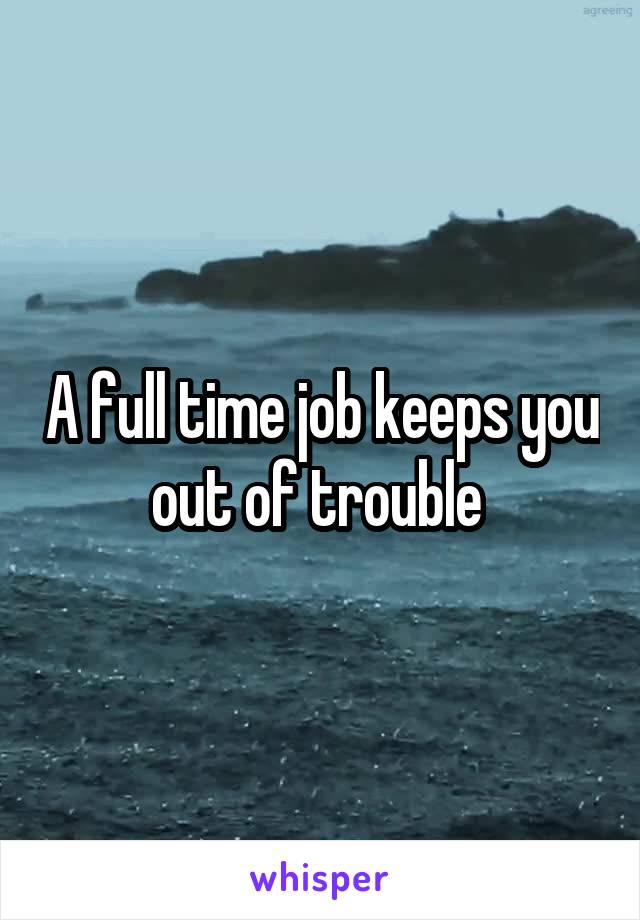 A full time job keeps you out of trouble 