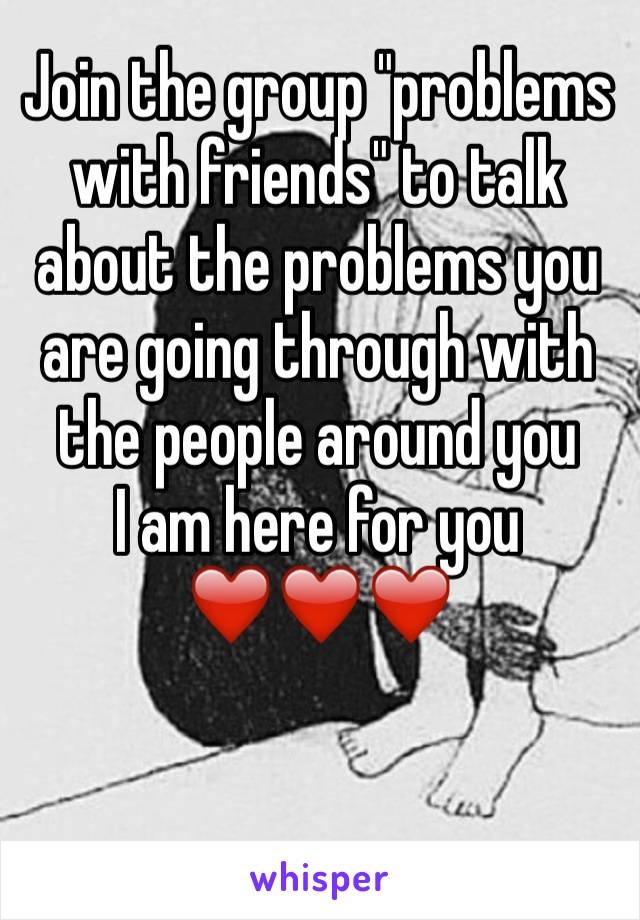 Join the group "problems with friends" to talk about the problems you are going through with the people around you 
I am here for you
❤️❤️❤️