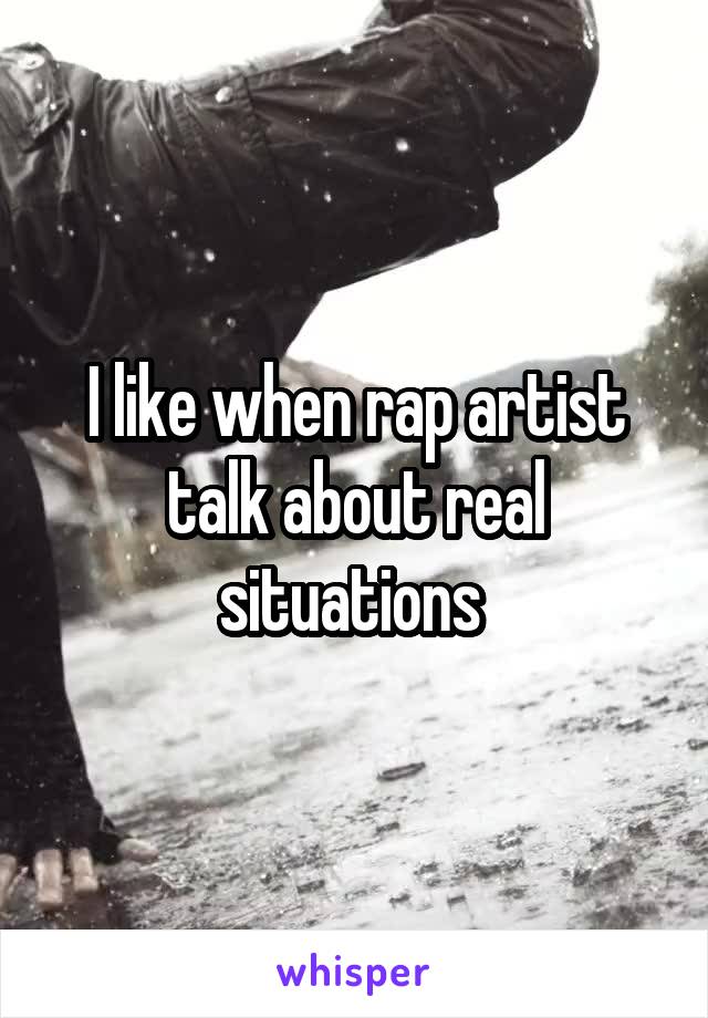 I like when rap artist talk about real situations 