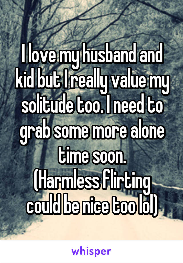 I love my husband and kid but I really value my solitude too. I need to grab some more alone time soon.
(Harmless flirting could be nice too lol)